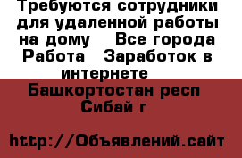 Требуются сотрудники для удаленной работы на дому. - Все города Работа » Заработок в интернете   . Башкортостан респ.,Сибай г.